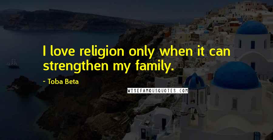 Toba Beta Quotes: I love religion only when it can strengthen my family.