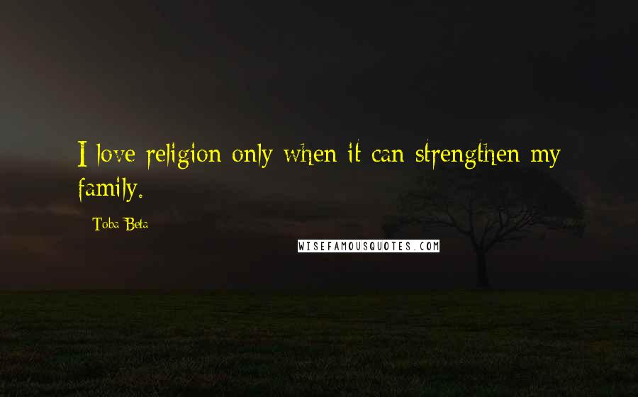 Toba Beta Quotes: I love religion only when it can strengthen my family.