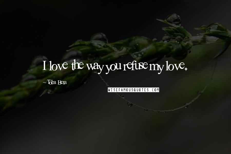 Toba Beta Quotes: I love the way you refuse my love.