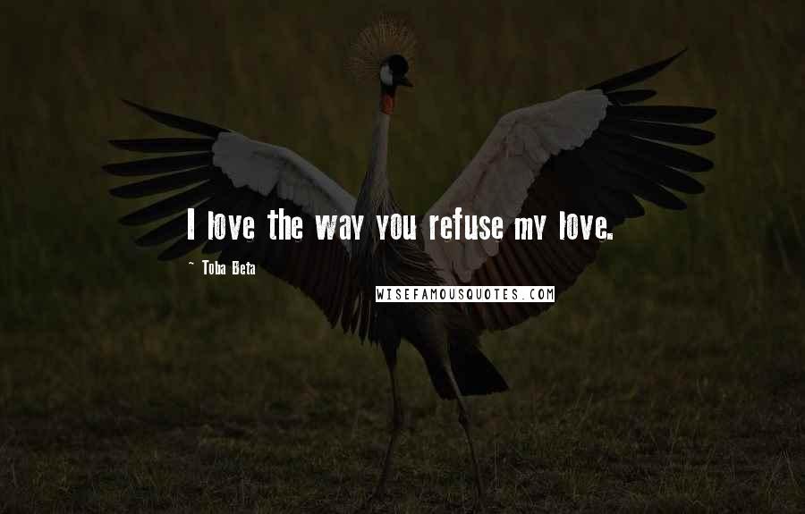 Toba Beta Quotes: I love the way you refuse my love.