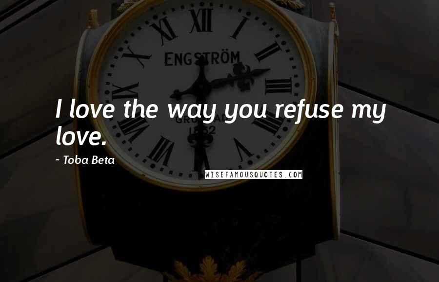 Toba Beta Quotes: I love the way you refuse my love.