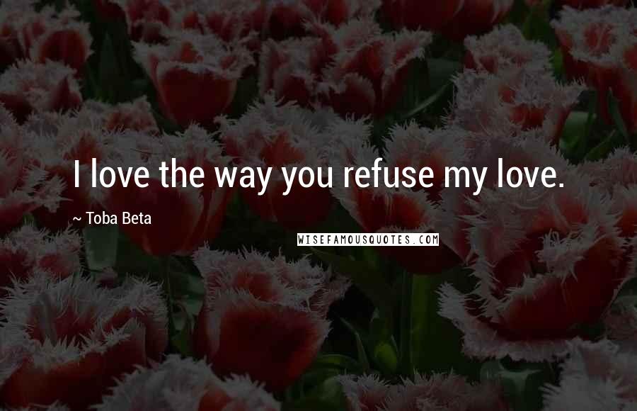 Toba Beta Quotes: I love the way you refuse my love.