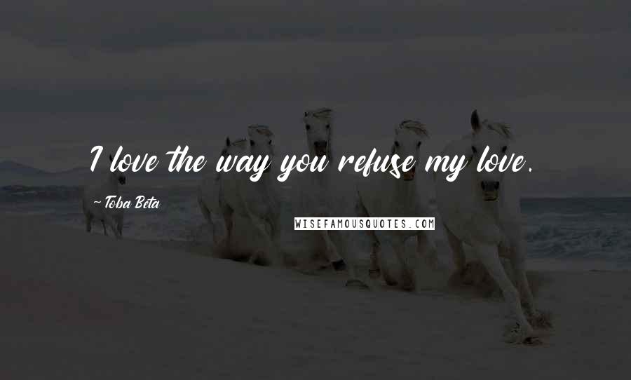 Toba Beta Quotes: I love the way you refuse my love.