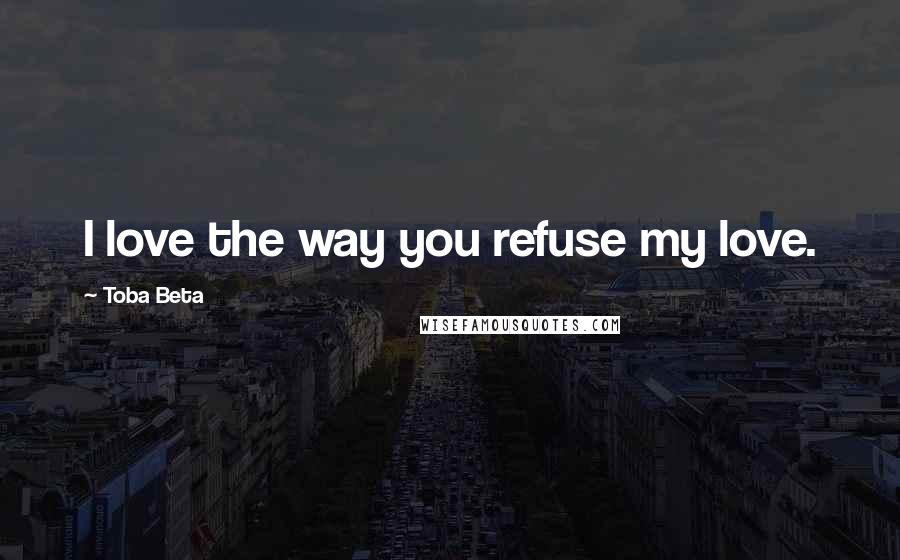 Toba Beta Quotes: I love the way you refuse my love.