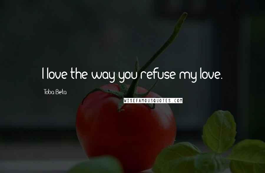 Toba Beta Quotes: I love the way you refuse my love.