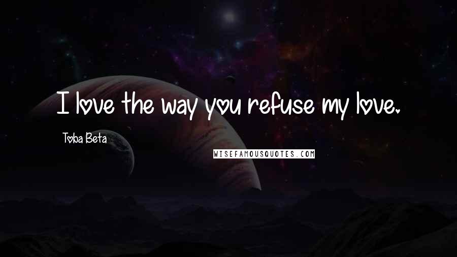 Toba Beta Quotes: I love the way you refuse my love.