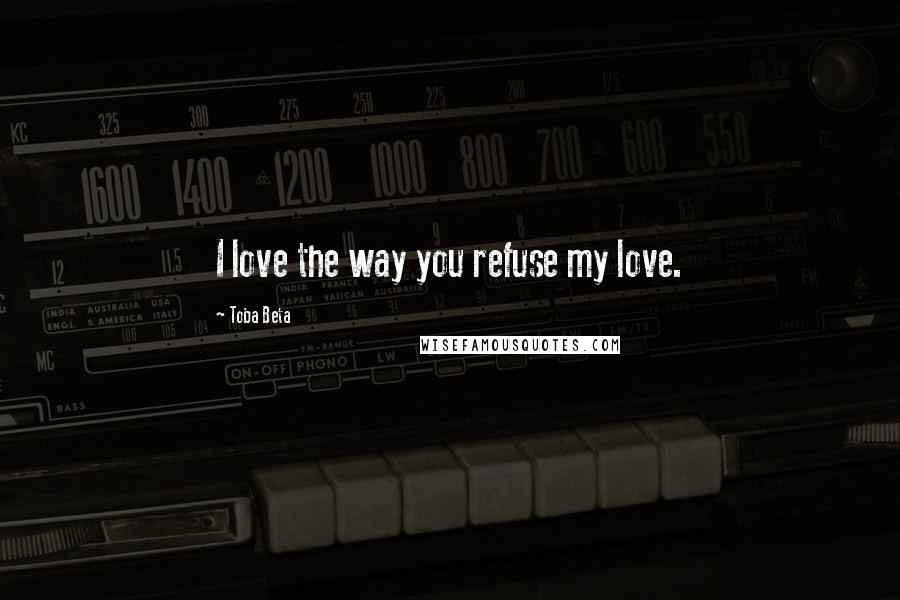 Toba Beta Quotes: I love the way you refuse my love.