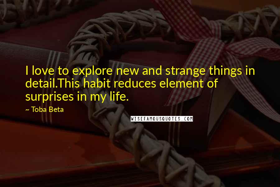 Toba Beta Quotes: I love to explore new and strange things in detail.This habit reduces element of surprises in my life.