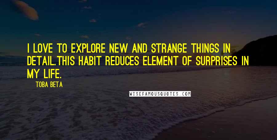 Toba Beta Quotes: I love to explore new and strange things in detail.This habit reduces element of surprises in my life.