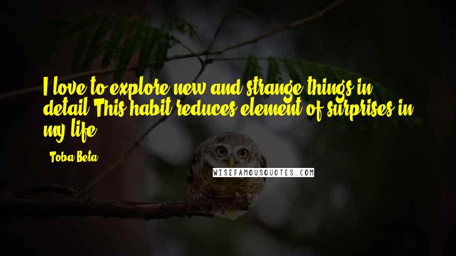 Toba Beta Quotes: I love to explore new and strange things in detail.This habit reduces element of surprises in my life.