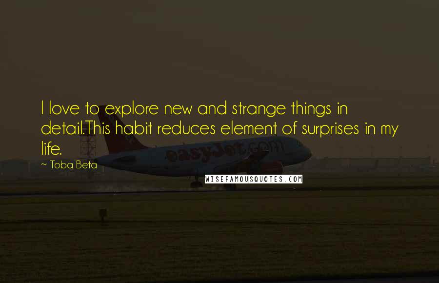 Toba Beta Quotes: I love to explore new and strange things in detail.This habit reduces element of surprises in my life.