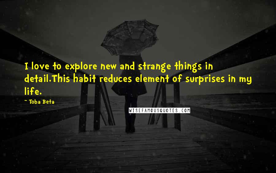 Toba Beta Quotes: I love to explore new and strange things in detail.This habit reduces element of surprises in my life.