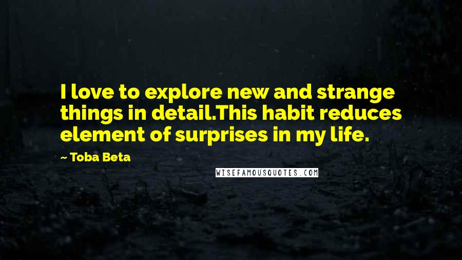 Toba Beta Quotes: I love to explore new and strange things in detail.This habit reduces element of surprises in my life.