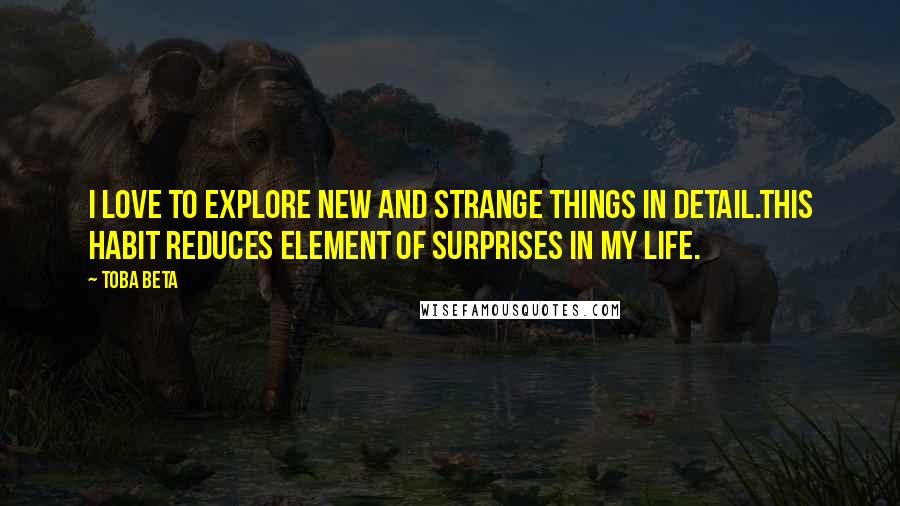 Toba Beta Quotes: I love to explore new and strange things in detail.This habit reduces element of surprises in my life.