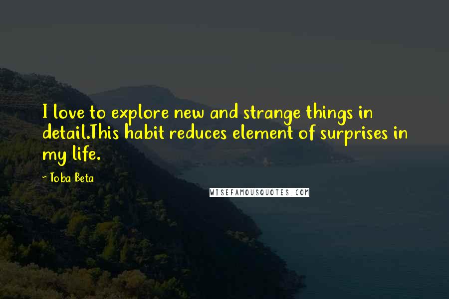 Toba Beta Quotes: I love to explore new and strange things in detail.This habit reduces element of surprises in my life.