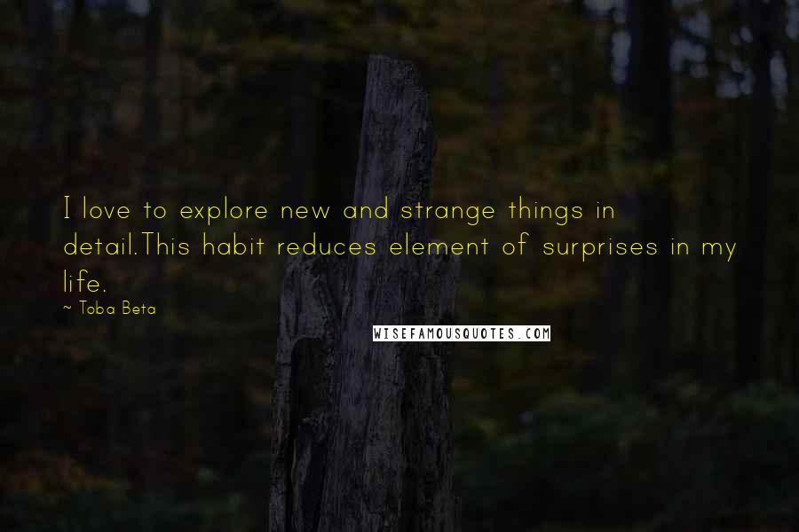 Toba Beta Quotes: I love to explore new and strange things in detail.This habit reduces element of surprises in my life.
