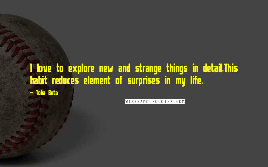 Toba Beta Quotes: I love to explore new and strange things in detail.This habit reduces element of surprises in my life.