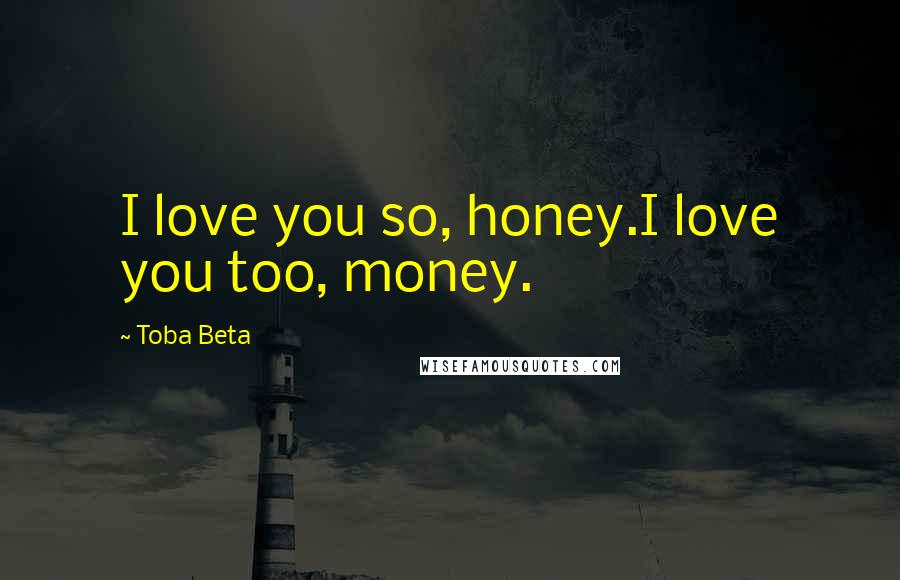 Toba Beta Quotes: I love you so, honey.I love you too, money.