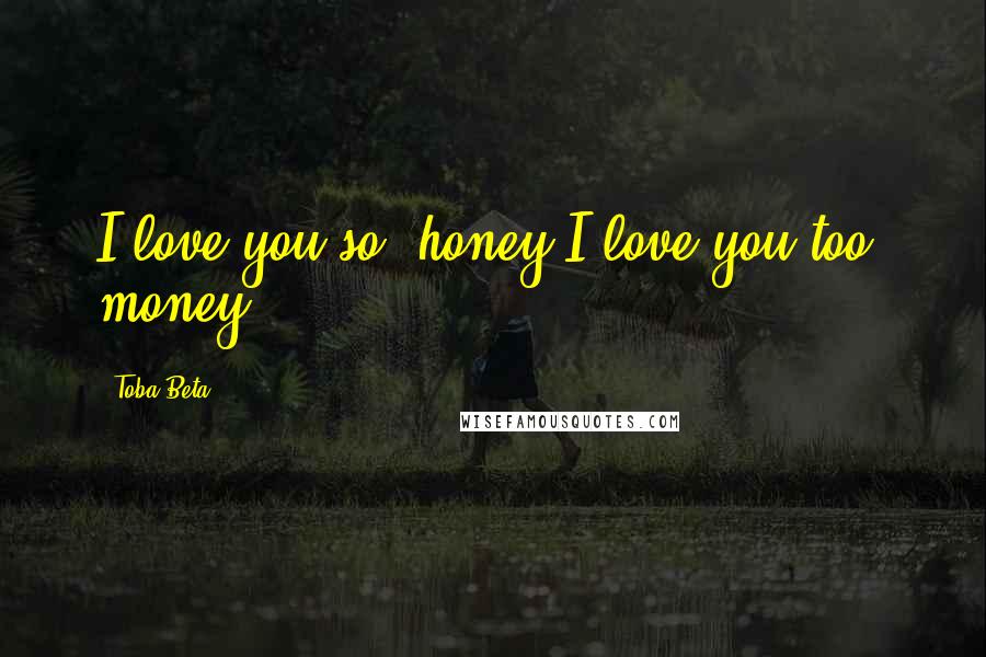Toba Beta Quotes: I love you so, honey.I love you too, money.