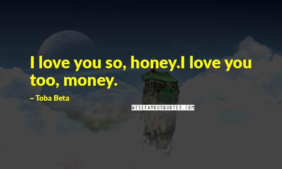 Toba Beta Quotes: I love you so, honey.I love you too, money.