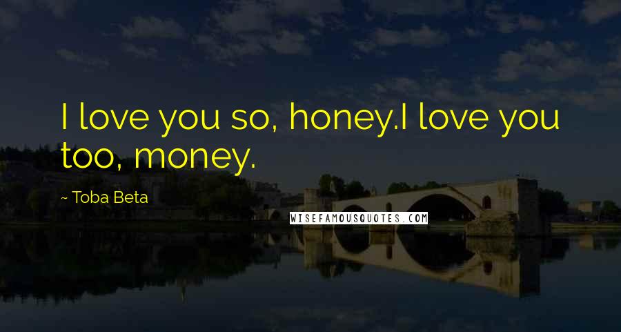 Toba Beta Quotes: I love you so, honey.I love you too, money.