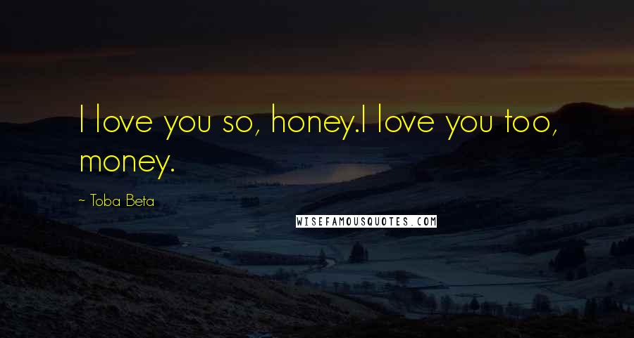 Toba Beta Quotes: I love you so, honey.I love you too, money.