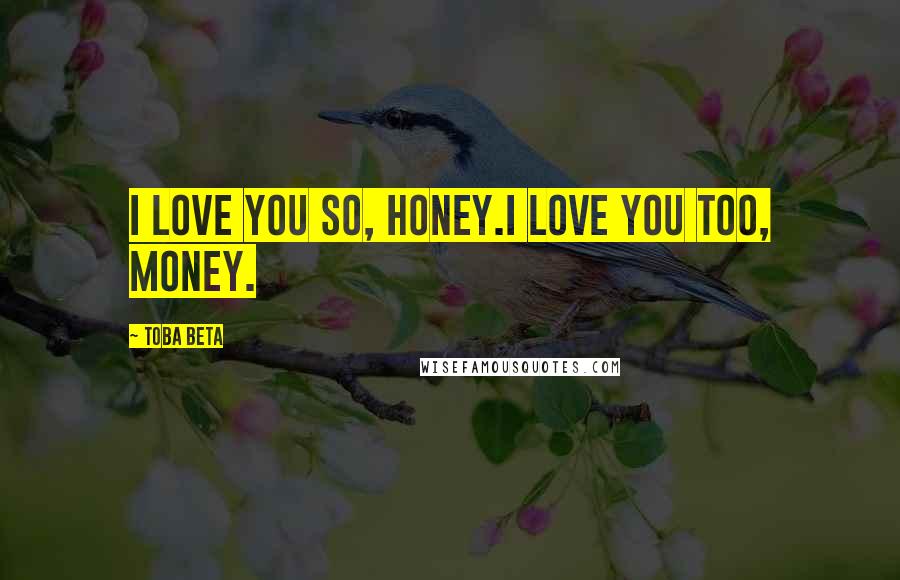 Toba Beta Quotes: I love you so, honey.I love you too, money.