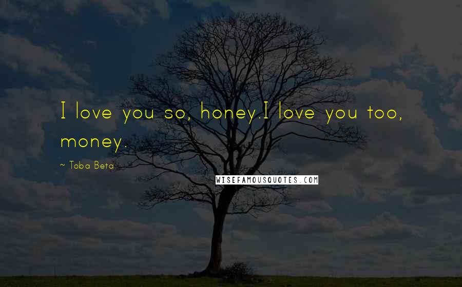 Toba Beta Quotes: I love you so, honey.I love you too, money.