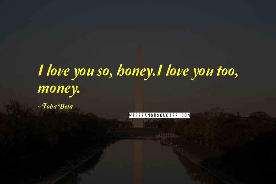 Toba Beta Quotes: I love you so, honey.I love you too, money.