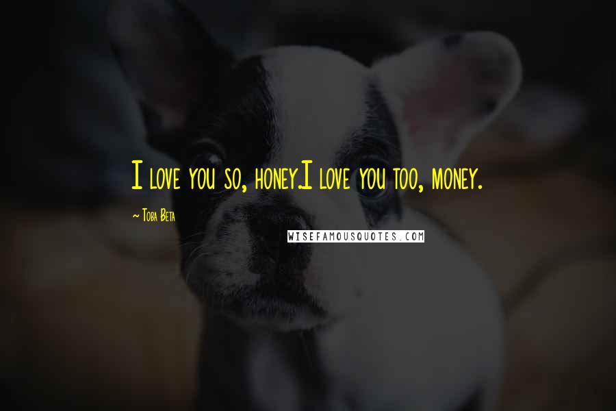 Toba Beta Quotes: I love you so, honey.I love you too, money.
