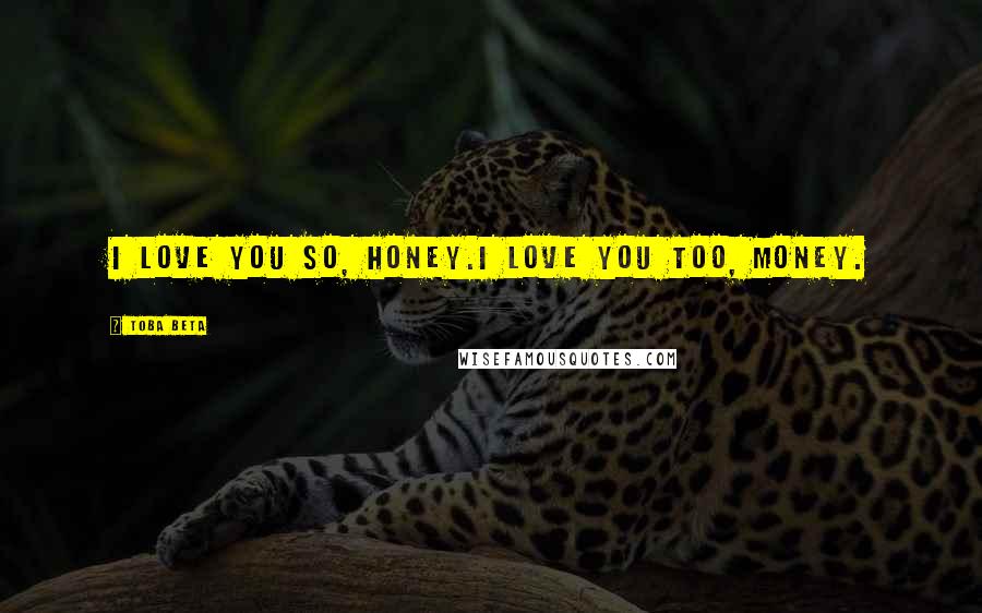 Toba Beta Quotes: I love you so, honey.I love you too, money.