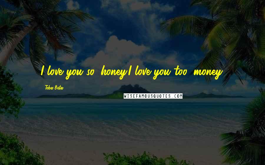 Toba Beta Quotes: I love you so, honey.I love you too, money.