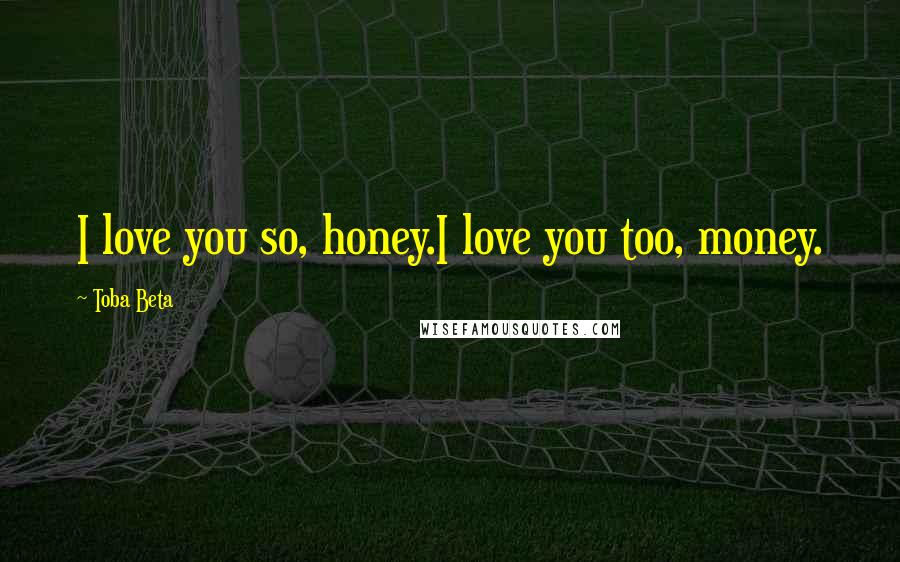 Toba Beta Quotes: I love you so, honey.I love you too, money.
