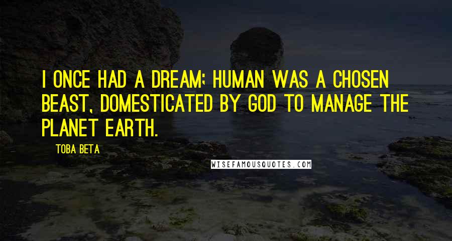 Toba Beta Quotes: I once had a dream; human was a chosen beast, domesticated by God to manage the planet earth.