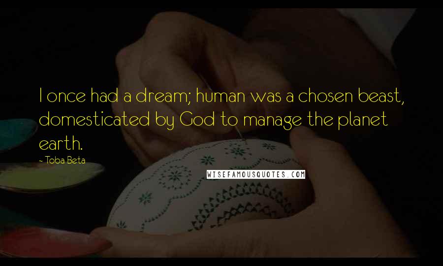 Toba Beta Quotes: I once had a dream; human was a chosen beast, domesticated by God to manage the planet earth.