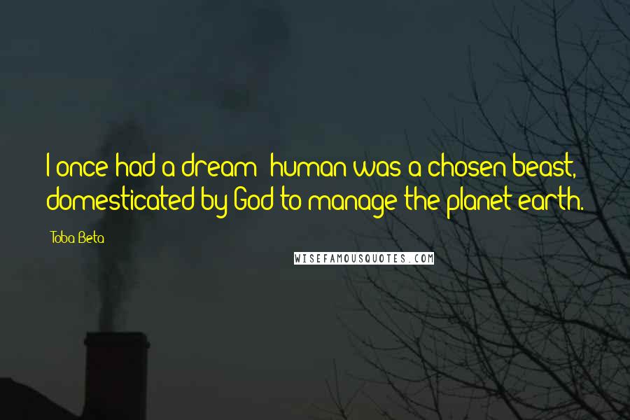 Toba Beta Quotes: I once had a dream; human was a chosen beast, domesticated by God to manage the planet earth.