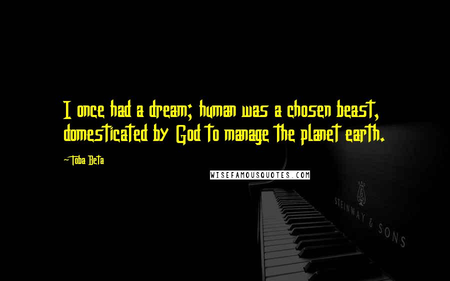 Toba Beta Quotes: I once had a dream; human was a chosen beast, domesticated by God to manage the planet earth.