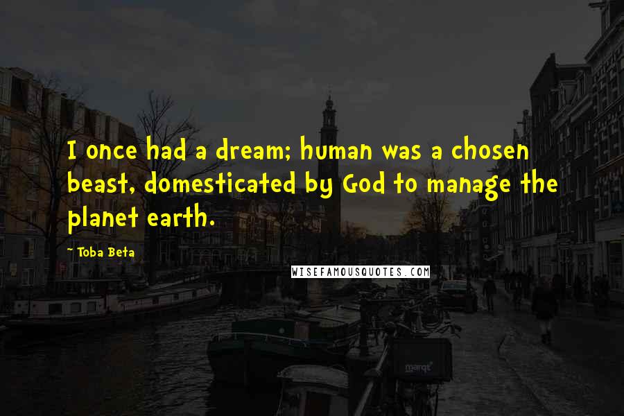 Toba Beta Quotes: I once had a dream; human was a chosen beast, domesticated by God to manage the planet earth.