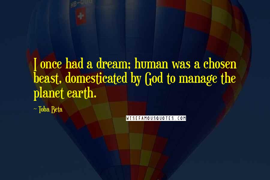 Toba Beta Quotes: I once had a dream; human was a chosen beast, domesticated by God to manage the planet earth.