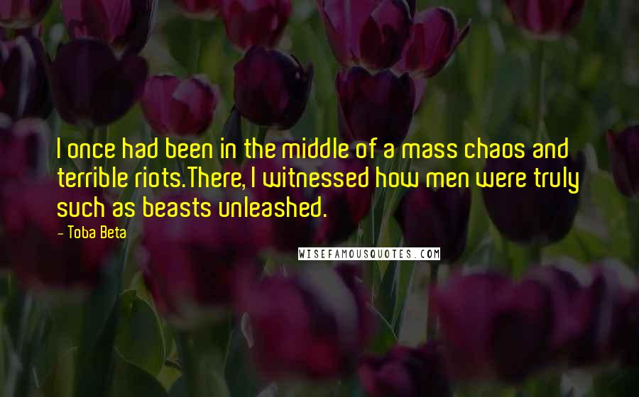 Toba Beta Quotes: I once had been in the middle of a mass chaos and terrible riots.There, I witnessed how men were truly such as beasts unleashed.