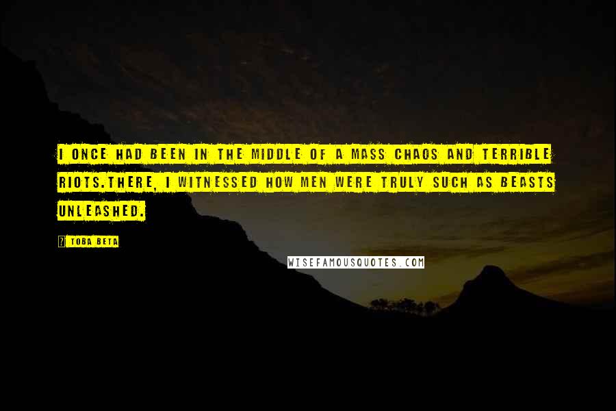 Toba Beta Quotes: I once had been in the middle of a mass chaos and terrible riots.There, I witnessed how men were truly such as beasts unleashed.