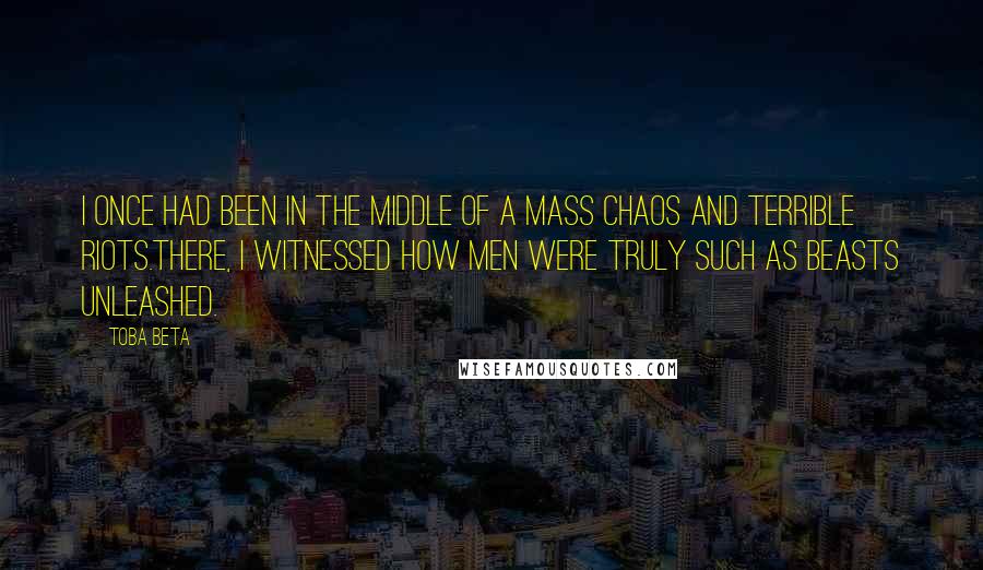 Toba Beta Quotes: I once had been in the middle of a mass chaos and terrible riots.There, I witnessed how men were truly such as beasts unleashed.