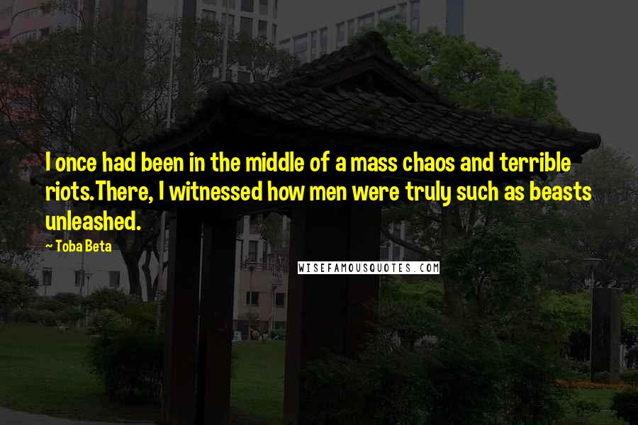 Toba Beta Quotes: I once had been in the middle of a mass chaos and terrible riots.There, I witnessed how men were truly such as beasts unleashed.