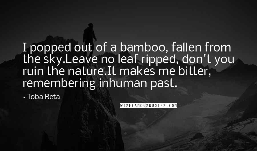 Toba Beta Quotes: I popped out of a bamboo, fallen from the sky.Leave no leaf ripped, don't you ruin the nature.It makes me bitter, remembering inhuman past.