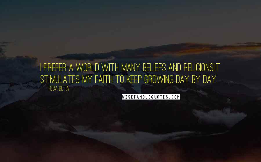 Toba Beta Quotes: I prefer a world with many beliefs and religions.It stimulates my faith to keep growing day by day.