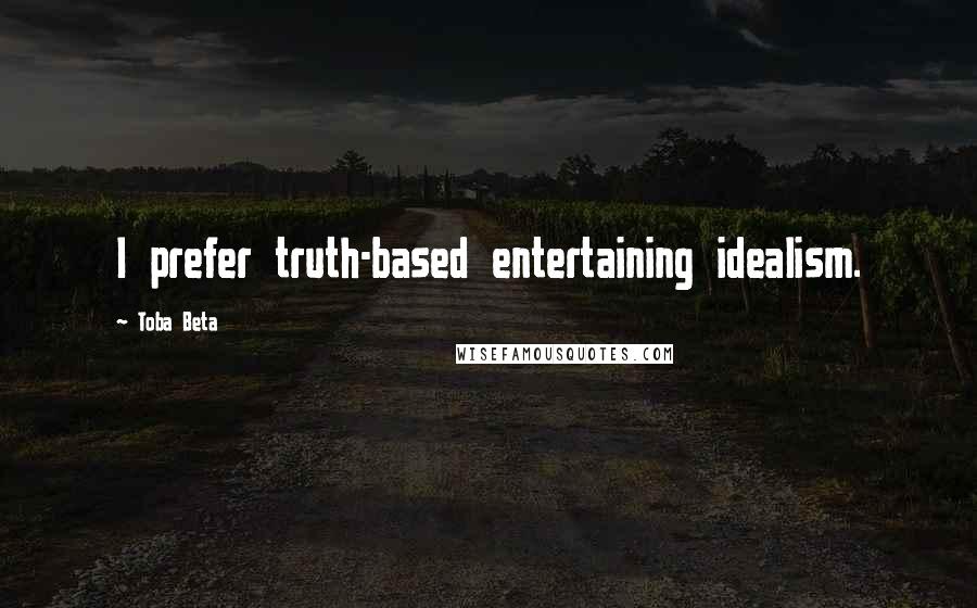 Toba Beta Quotes: I prefer truth-based entertaining idealism.