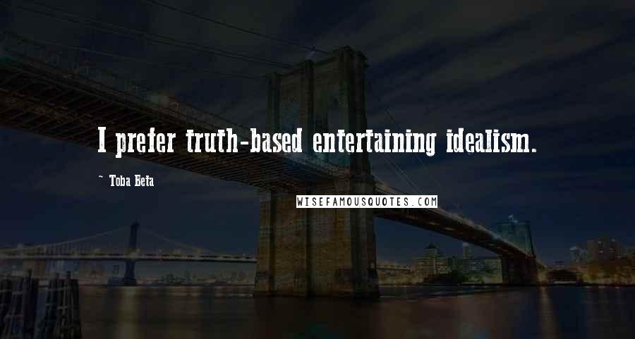 Toba Beta Quotes: I prefer truth-based entertaining idealism.