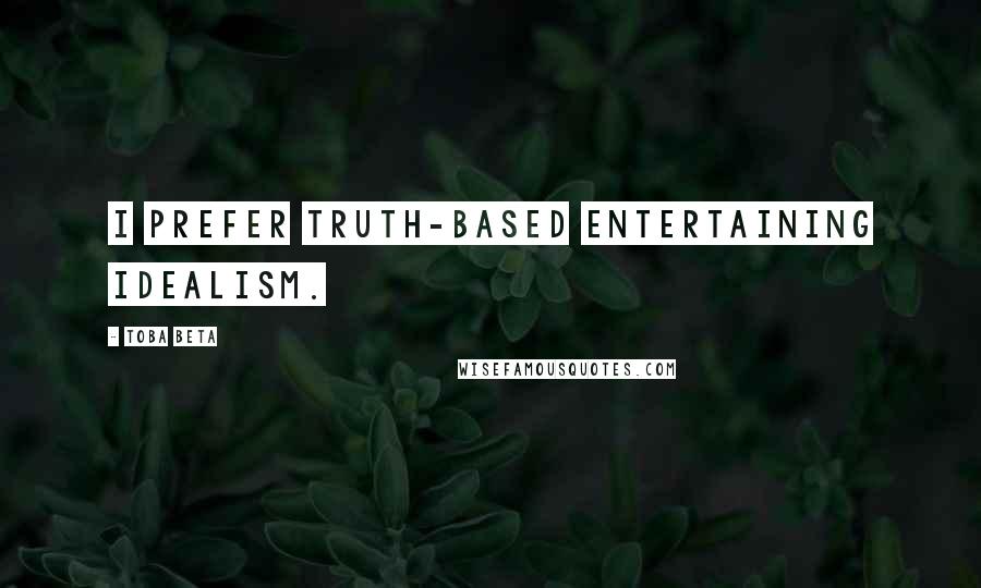 Toba Beta Quotes: I prefer truth-based entertaining idealism.