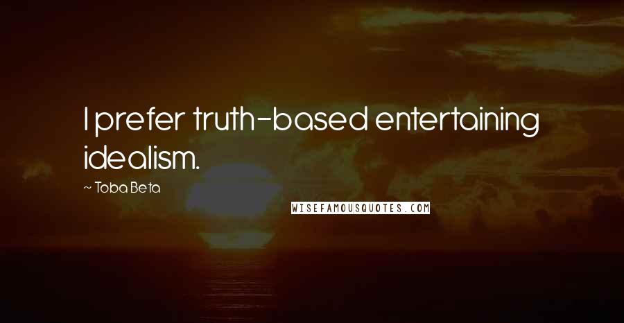 Toba Beta Quotes: I prefer truth-based entertaining idealism.