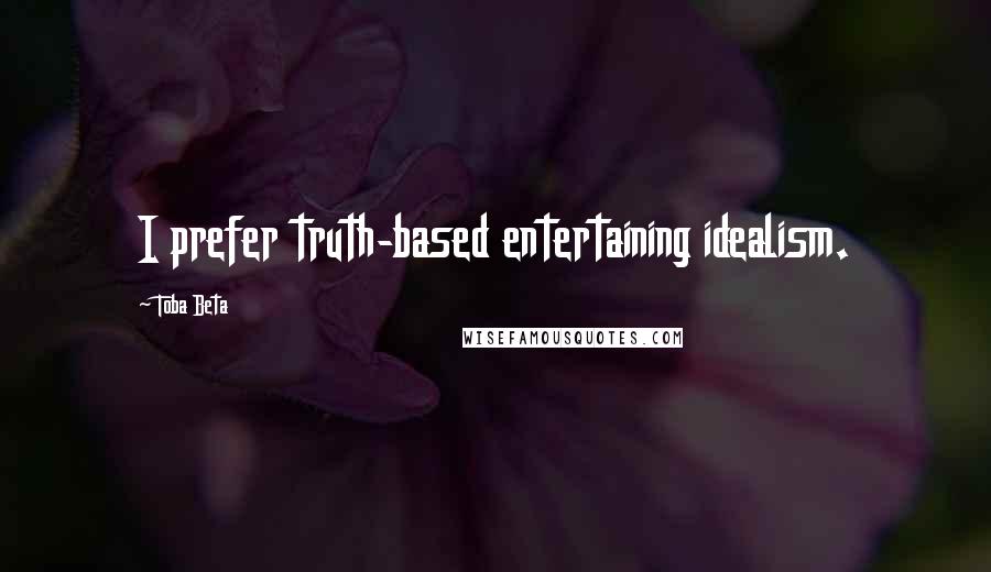 Toba Beta Quotes: I prefer truth-based entertaining idealism.